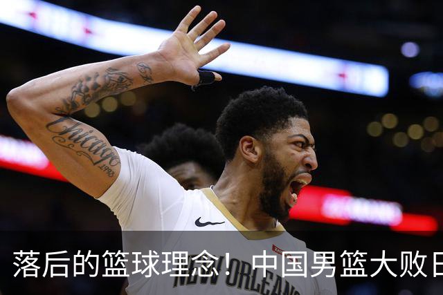 落后的篮球理念！中国男篮大败日本，输球原因揭开，特殊日子添堵